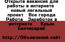 Открыта вакансия для работы в интернете, новый легальный проект - Все города Работа » Заработок в интернете   . Крым,Бахчисарай